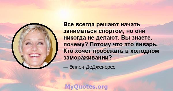 Все всегда решают начать заниматься спортом, но они никогда не делают. Вы знаете, почему? Потому что это январь. Кто хочет пробежать в холодном замораживании?