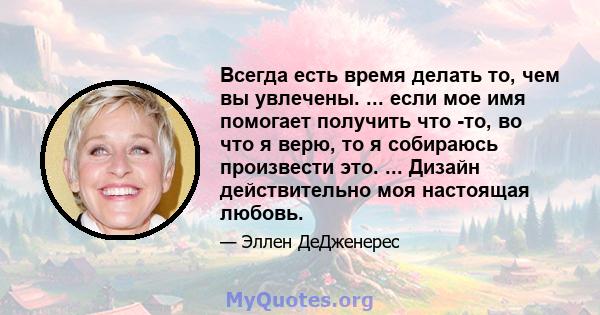 Всегда есть время делать то, чем вы увлечены. ... если мое имя помогает получить что -то, во что я верю, то я собираюсь произвести это. ... Дизайн действительно моя настоящая любовь.