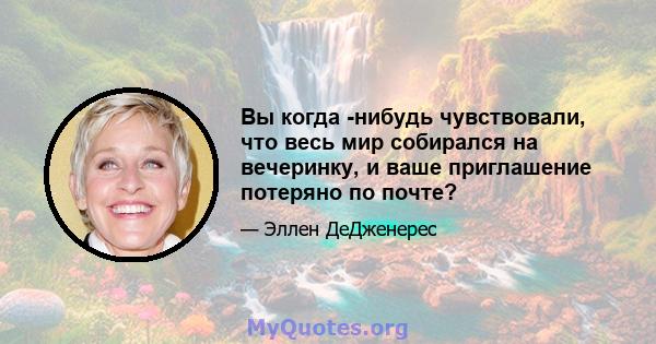 Вы когда -нибудь чувствовали, что весь мир собирался на вечеринку, и ваше приглашение потеряно по почте?