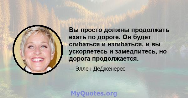 Вы просто должны продолжать ехать по дороге. Он будет сгибаться и изгибаться, и вы ускоряетесь и замедлитесь, но дорога продолжается.