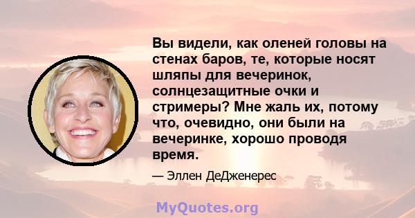 Вы видели, как оленей головы на стенах баров, те, которые носят шляпы для вечеринок, солнцезащитные очки и стримеры? Мне жаль их, потому что, очевидно, они были на вечеринке, хорошо проводя время.