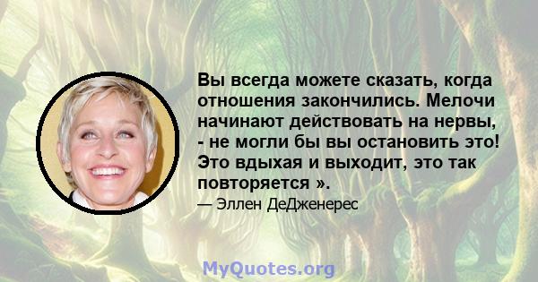 Вы всегда можете сказать, когда отношения закончились. Мелочи начинают действовать на нервы, - не могли бы вы остановить это! Это вдыхая и выходит, это так повторяется ».