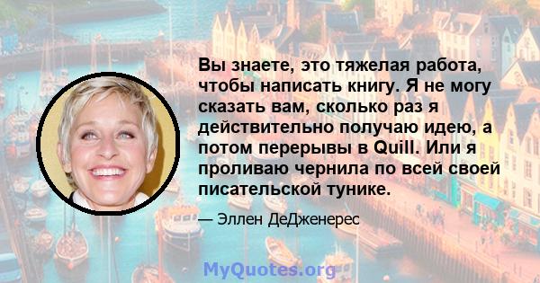 Вы знаете, это тяжелая работа, чтобы написать книгу. Я не могу сказать вам, сколько раз я действительно получаю идею, а потом перерывы в Quill. Или я проливаю чернила по всей своей писательской тунике.