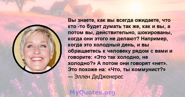 Вы знаете, как вы всегда ожидаете, что кто -то будет думать так же, как и вы, а потом вы, действительно, шокированы, когда они этого не делают? Например, когда это холодный день, и вы обращаетесь к человеку рядом с вами 