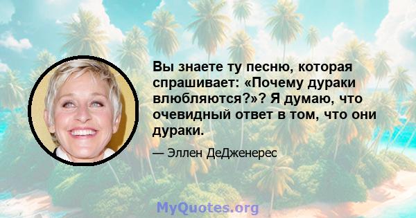 Вы знаете ту песню, которая спрашивает: «Почему дураки влюбляются?»? Я думаю, что очевидный ответ в том, что они дураки.