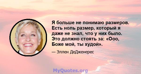 Я больше не понимаю размеров. Есть ноль размер, который я даже не знал, что у них было. Это должно стоять за: «Ооо, Боже мой, ты худой».