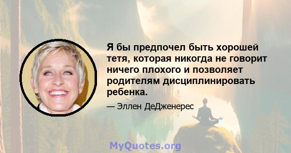 Я бы предпочел быть хорошей тетя, которая никогда не говорит ничего плохого и позволяет родителям дисциплинировать ребенка.