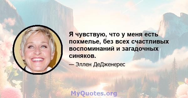 Я чувствую, что у меня есть похмелье, без всех счастливых воспоминаний и загадочных синяков.