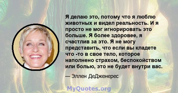 Я делаю это, потому что я люблю животных и видел реальность. И я просто не мог игнорировать это больше. Я более здоровее, я счастлив за это. Я не могу представить, что если вы кладете что -то в свое тело, которое