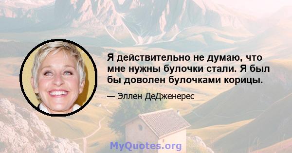 Я действительно не думаю, что мне нужны булочки стали. Я был бы доволен булочками корицы.