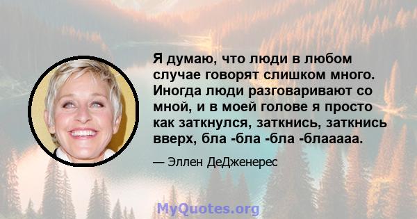 Я думаю, что люди в любом случае говорят слишком много. Иногда люди разговаривают со мной, и в моей голове я просто как заткнулся, заткнись, заткнись вверх, бла -бла -бла -блааааа.