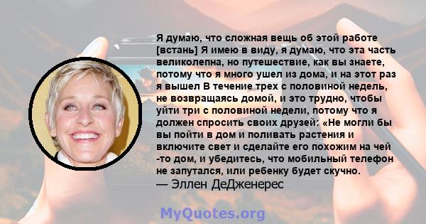 Я думаю, что сложная вещь об этой работе [встань] Я имею в виду, я думаю, что эта часть великолепна, но путешествие, как вы знаете, потому что я много ушел из дома, и на этот раз я вышел В течение трех с половиной