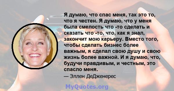 Я думаю, что спас меня, так это то, что я честен. Я думаю, что у меня была смелость что -то сделать и сказать что -то, что, как я знал, закончит мою карьеру. Вместо того, чтобы сделать бизнес более важным, я сделал свою 