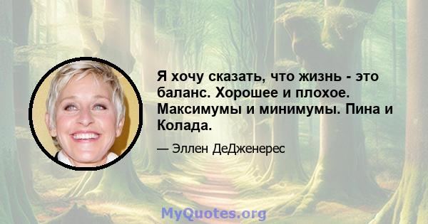 Я хочу сказать, что жизнь - это баланс. Хорошее и плохое. Максимумы и минимумы. Пина и Колада.