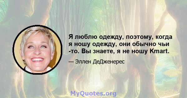 Я люблю одежду, поэтому, когда я ношу одежду, они обычно чьи -то. Вы знаете, я не ношу Kmart.