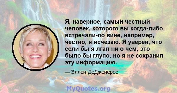 Я, наверное, самый честный человек, которого вы когда-либо встречали-по вине, например, честно, я исчезаю. Я уверен, что если бы я лгал ни о чем, это было бы глупо, но я не сохранил эту информацию.