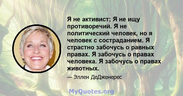 Я не активист; Я не ищу противоречий. Я не политический человек, но я человек с состраданием. Я страстно забочусь о равных правах. Я забочусь о правах человека. Я забочусь о правах животных.