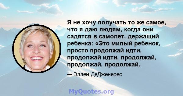 Я не хочу получать то же самое, что я даю людям, когда они садятся в самолет, держащий ребенка: «Это милый ребенок, просто продолжай идти, продолжай идти, продолжай, продолжай, продолжай.