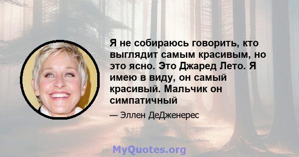 Я не собираюсь говорить, кто выглядит самым красивым, но это ясно. Это Джаред Лето. Я имею в виду, он самый красивый. Мальчик он симпатичный