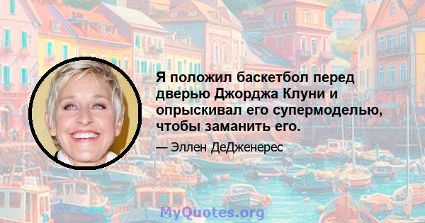 Я положил баскетбол перед дверью Джорджа Клуни и опрыскивал его супермоделью, чтобы заманить его.