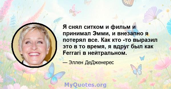 Я снял ситком и фильм и принимал Эмми, и внезапно я потерял все. Как кто -то выразил это в то время, я вдруг был как Ferrari в нейтральном.