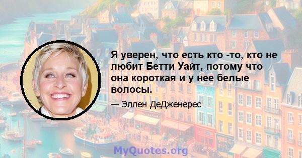 Я уверен, что есть кто -то, кто не любит Бетти Уайт, потому что она короткая и у нее белые волосы.