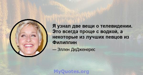 Я узнал две вещи о телевидении. Это всегда проще с водкой, а некоторые из лучших певцов из Филиппин