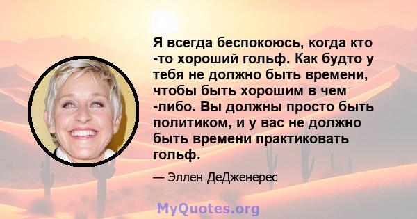 Я всегда беспокоюсь, когда кто -то хороший гольф. Как будто у тебя не должно быть времени, чтобы быть хорошим в чем -либо. Вы должны просто быть политиком, и у вас не должно быть времени практиковать гольф.