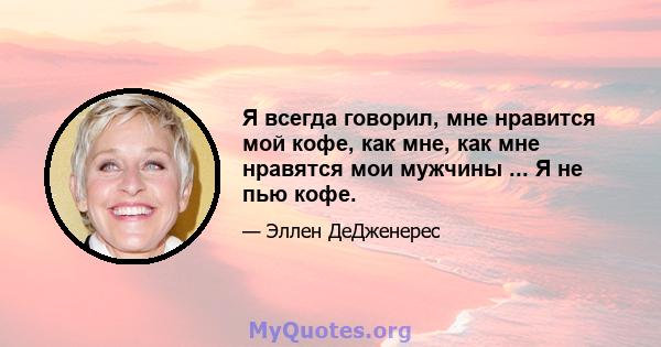 Я всегда говорил, мне нравится мой кофе, как мне, как мне нравятся мои мужчины ... Я не пью кофе.