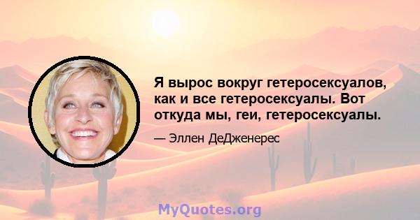 Я вырос вокруг гетеросексуалов, как и все гетеросексуалы. Вот откуда мы, геи, гетеросексуалы.