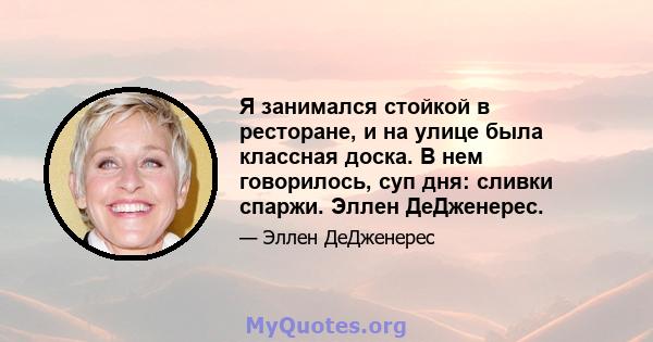 Я занимался стойкой в ​​ресторане, и на улице была классная доска. В нем говорилось, суп дня: сливки спаржи. Эллен ДеДженерес.