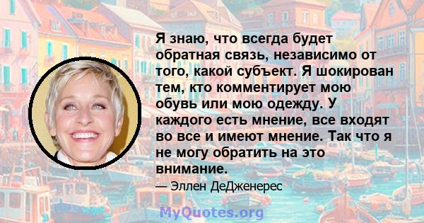 Я знаю, что всегда будет обратная связь, независимо от того, какой субъект. Я шокирован тем, кто комментирует мою обувь или мою одежду. У каждого есть мнение, все входят во все и имеют мнение. Так что я не могу обратить 