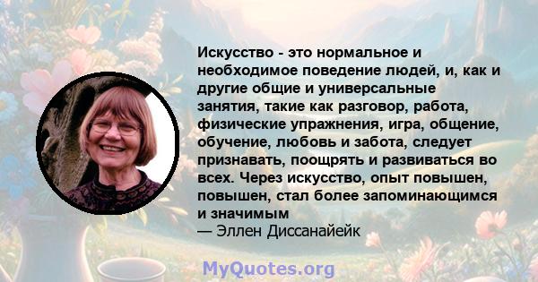 Искусство - это нормальное и необходимое поведение людей, и, как и другие общие и универсальные занятия, такие как разговор, работа, физические упражнения, игра, общение, обучение, любовь и забота, следует признавать,