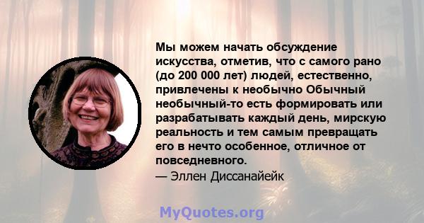 Мы можем начать обсуждение искусства, отметив, что с самого рано (до 200 000 лет) людей, естественно, привлечены к необычно Обычный необычный-то есть формировать или разрабатывать каждый день, мирскую реальность и тем