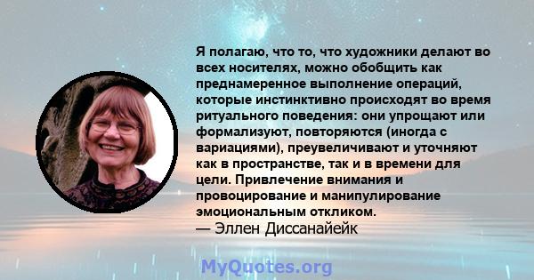 Я полагаю, что то, что художники делают во всех носителях, можно обобщить как преднамеренное выполнение операций, которые инстинктивно происходят во время ритуального поведения: они упрощают или формализуют, повторяются 