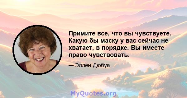 Примите все, что вы чувствуете. Какую бы маску у вас сейчас не хватает, в порядке. Вы имеете право чувствовать.