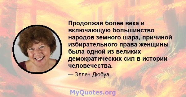 Продолжая более века и включающую большинство народов земного шара, причиной избирательного права женщины была одной из великих демократических сил в истории человечества.