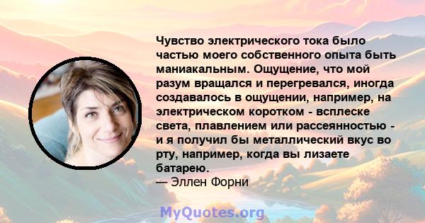 Чувство электрического тока было частью моего собственного опыта быть маниакальным. Ощущение, что мой разум вращался и перегревался, иногда создавалось в ощущении, например, на электрическом коротком - всплеске света,