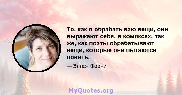 То, как я обрабатываю вещи, они выражают себя, в комиксах, так же, как поэты обрабатывают вещи, которые они пытаются понять.