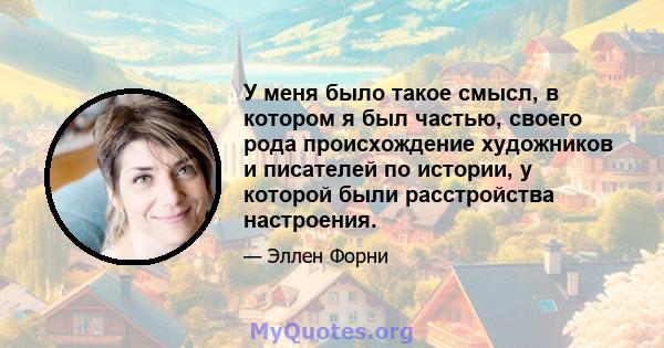 У меня было такое смысл, в котором я был частью, своего рода происхождение художников и писателей по истории, у которой были расстройства настроения.