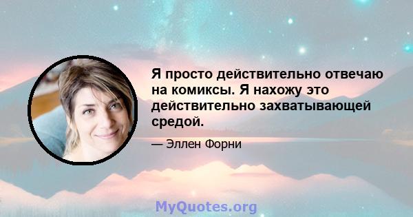 Я просто действительно отвечаю на комиксы. Я нахожу это действительно захватывающей средой.