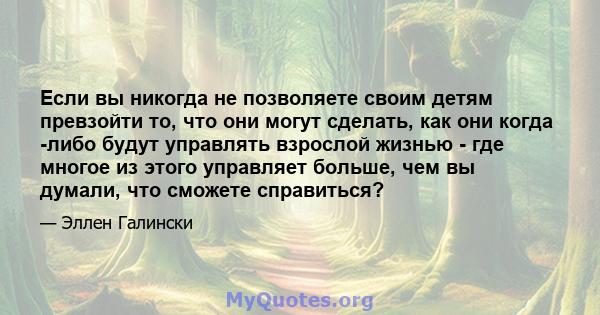 Если вы никогда не позволяете своим детям превзойти то, что они могут сделать, как они когда -либо будут управлять взрослой жизнью - где многое из этого управляет больше, чем вы думали, что сможете справиться?