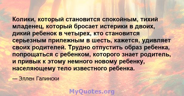 Колики, который становится спокойным, тихий младенец, который бросает истерики в двоих, дикий ребенок в четырех, кто становится серьезным прилежным в шесть, кажется, удивляет своих родителей. Трудно отпустить образ