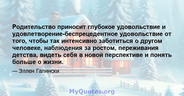 Родительство приносит глубокое удовольствие и удовлетворение-беспрецедентное удовольствие от того, чтобы так интенсивно заботиться о другом человеке, наблюдения за ростом, переживания детства, видеть себя в новой