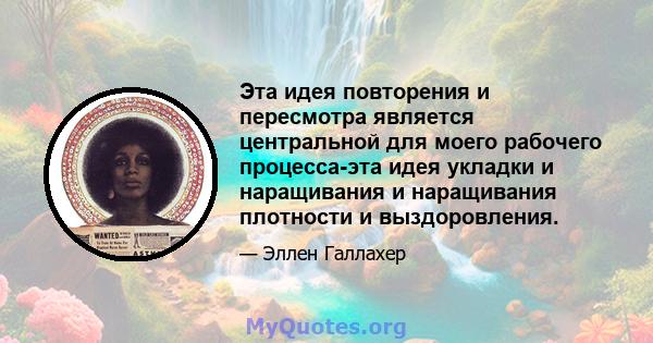 Эта идея повторения и пересмотра является центральной для моего рабочего процесса-эта идея укладки и наращивания и наращивания плотности и выздоровления.