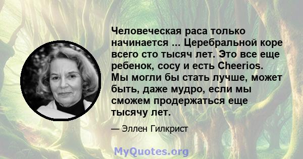 Человеческая раса только начинается ... Церебральной коре всего сто тысяч лет. Это все еще ребенок, сосу и есть Cheerios. Мы могли бы стать лучше, может быть, даже мудро, если мы сможем продержаться еще тысячу лет.