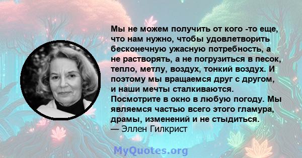 Мы не можем получить от кого -то еще, что нам нужно, чтобы удовлетворить бесконечную ужасную потребность, а не растворять, а не погрузиться в песок, тепло, метлу, воздух, тонкий воздух. И поэтому мы вращаемся друг с