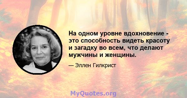 На одном уровне вдохновение - это способность видеть красоту и загадку во всем, что делают мужчины и женщины.