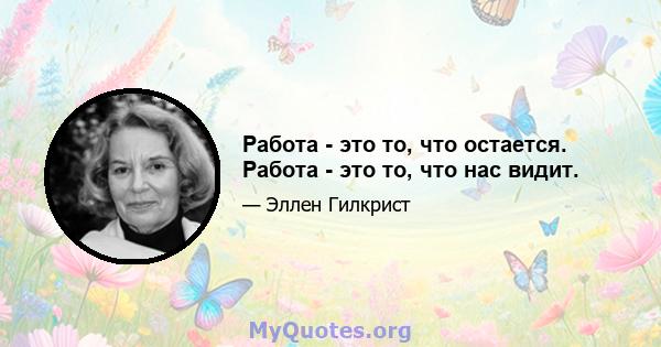 Работа - это то, что остается. Работа - это то, что нас видит.