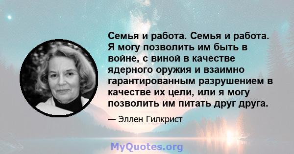 Семья и работа. Семья и работа. Я могу позволить им быть в войне, с виной в качестве ядерного оружия и взаимно гарантированным разрушением в качестве их цели, или я могу позволить им питать друг друга.